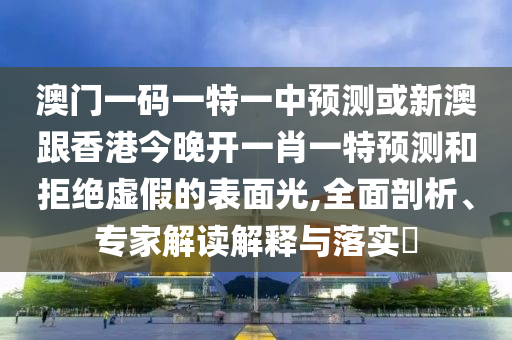 澳门一码一特一中预测或新澳跟香港今晚开一肖一特预测和拒绝虚假的表面光,全面剖析、专家解读解释与落实